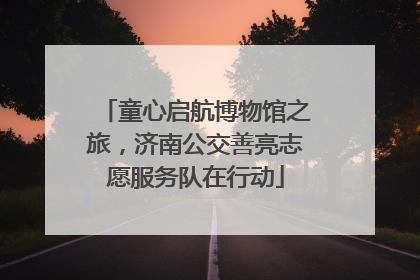 童心启航博物馆之旅，济南公交善亮志愿服务队在行动