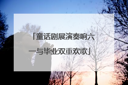 童话剧展演奏响六一与毕业双重欢歌