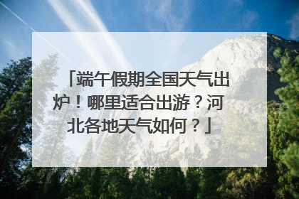 端午假期全国天气出炉！哪里适合出游？河北各地天气如何？