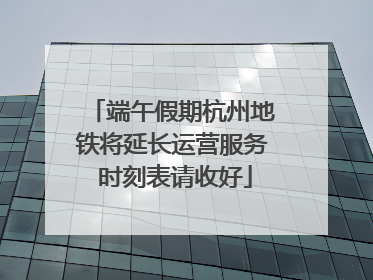 端午假期杭州地铁将延长运营服务 时刻表请收好