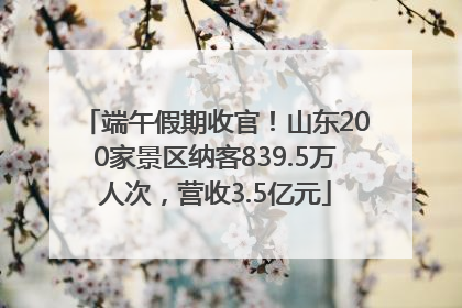 端午假期收官！山东200家景区纳客839.5万人次，营收3.5亿元