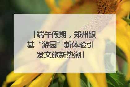 端午假期，郑州银基“游园”新体验引发文旅新热潮
