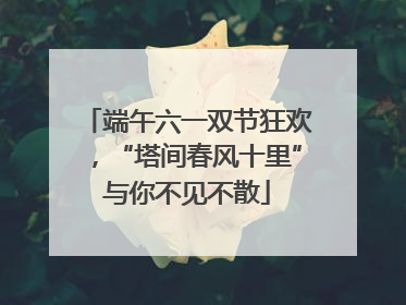 端午六一双节狂欢，“塔间春风十里”与你不见不散