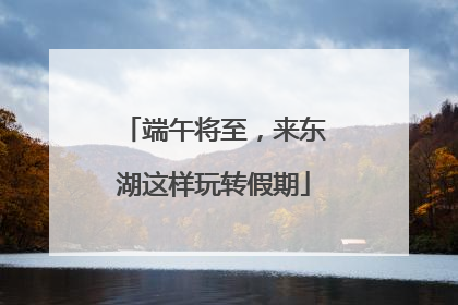 端午将至，来东湖这样玩转假期