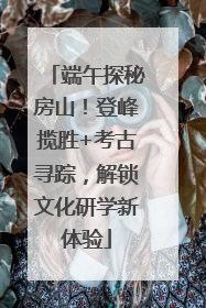 端午探秘房山！登峰揽胜+考古寻踪，解锁文化研学新体验
