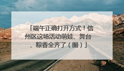 端午正确打开方式！信州区这场活动萌娃、舞台、粽香全齐了（图）