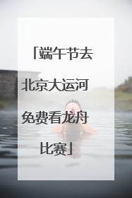 端午节去北京大运河免费看龙舟比赛