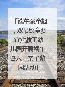 端午藏童趣，双节绘童梦 宜宾教工幼儿园开展端午暨六一亲子游园活动
