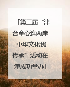 第三届“津台童心连两岸 中华文化我传承”活动在津成功举办