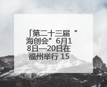 第二十三届“海创会”6月18日—20日在福州举行 15家厦企将携“黑科技”亮相