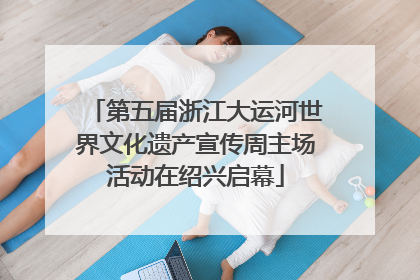 第五届浙江大运河世界文化遗产宣传周主场活动在绍兴启幕