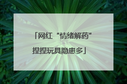网红“情绪解药”捏捏玩具隐患多