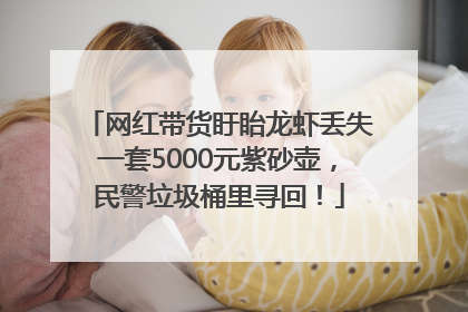 网红带货盱眙龙虾丢失一套5000元紫砂壶，民警垃圾桶里寻回！