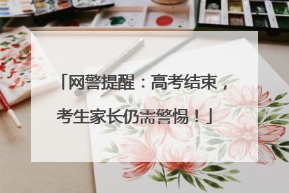网警提醒：高考结束，考生家长仍需警惕！