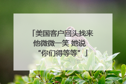 美国客户回头找来 他微微一笑 她说“你们得等等”