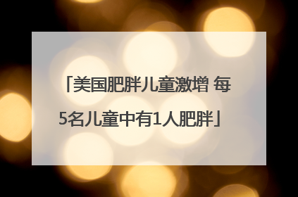 美国肥胖儿童激增 每5名儿童中有1人肥胖