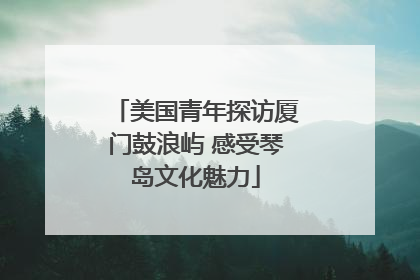美国青年探访厦门鼓浪屿 感受琴岛文化魅力