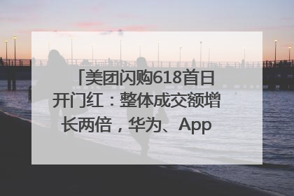 美团闪购618首日开门红：整体成交额增长两倍，华为、Apple、沃尔玛等近800个品牌翻倍增长