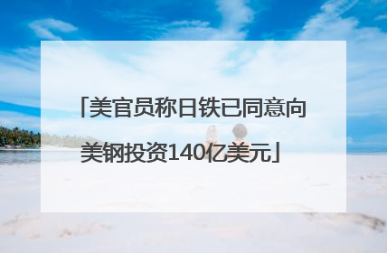 美官员称日铁已同意向美钢投资140亿美元