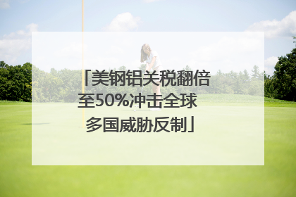 美钢铝关税翻倍至50%冲击全球 多国威胁反制