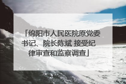 绵阳市人民医院原党委书记、院长陈斌 接受纪律审查和监察调查