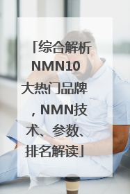 综合解析NMN10大热门品牌，NMN技术、参数、排名解读