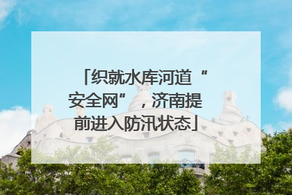 织就水库河道“安全网”，济南提前进入防汛状态