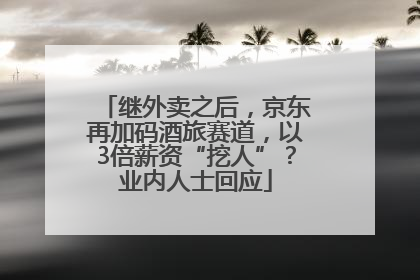 继外卖之后，京东再加码酒旅赛道，以3倍薪资“挖人”？业内人士回应