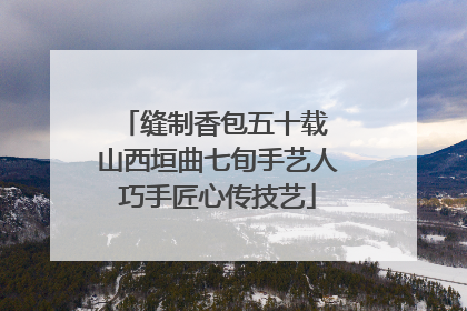 缝制香包五十载 山西垣曲七旬手艺人巧手匠心传技艺