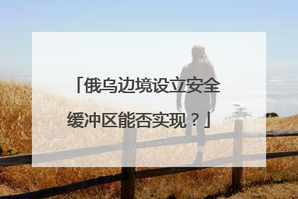 俄乌边境设立安全缓冲区能否实现？