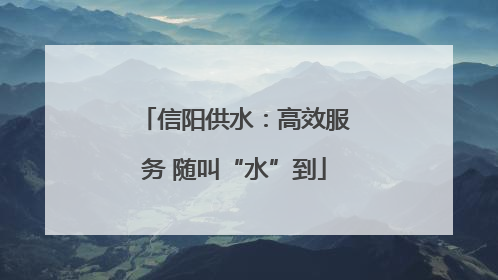 信阳供水：高效服务 随叫“水”到