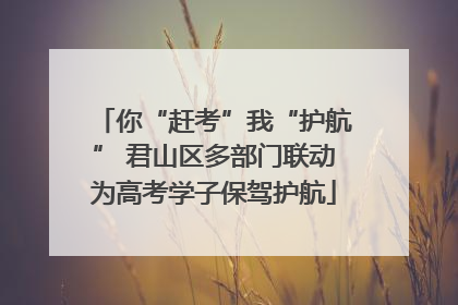 你“赶考”我“护航” 君山区多部门联动为高考学子保驾护航