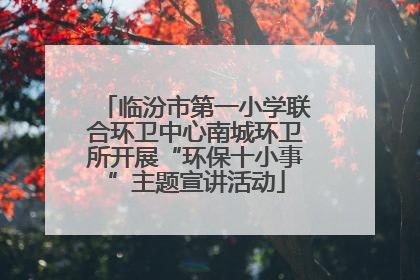 临汾市第一小学联合环卫中心南城环卫所开展“环保十小事”主题宣讲活动