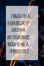 临沂市人民医院关于2025年度引进急需紧缺专业人才的公告