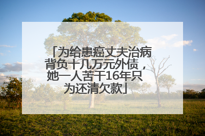 为给患癌丈夫治病背负十几万元外债，她一人苦干16年只为还清欠款