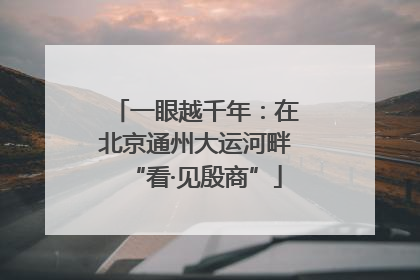 一眼越千年：在北京通州大运河畔“看·见殷商”