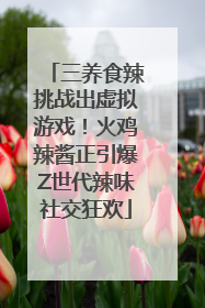 三养食辣挑战出虚拟游戏！火鸡辣酱正引爆Z世代辣味社交狂欢