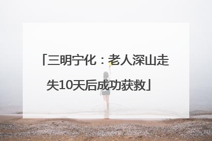 三明宁化：老人深山走失10天后成功获救