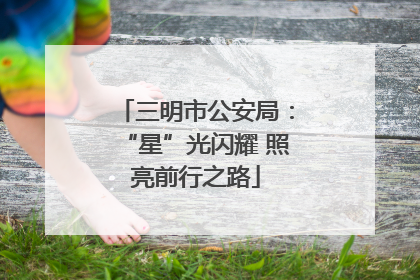 三明市公安局：“星”光闪耀 照亮前行之路