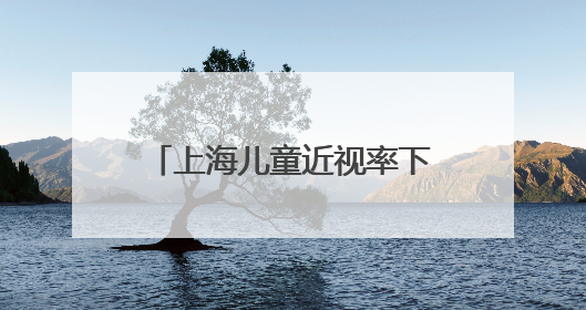 上海儿童近视率下降 低龄孩子可享专业眼健康监测