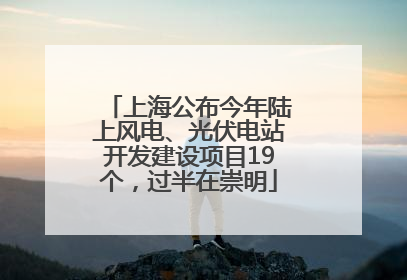 上海公布今年陆上风电、光伏电站开发建设项目19个，过半在崇明