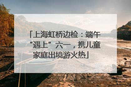 上海虹桥边检：端午“遇上”六一，携儿童家庭出境游火热