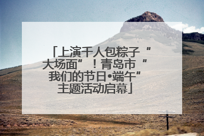 上演千人包粽子“大场面”！青岛市“我们的节日•端午”主题活动启幕