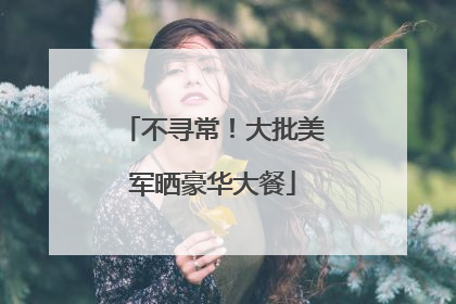 不寻常！大批美军晒豪华大餐