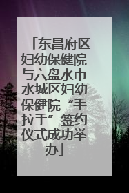东昌府区妇幼保健院与六盘水市水城区妇幼保健院“手拉手”签约仪式成功举办