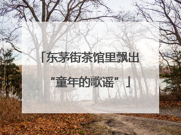 东茅街茶馆里飘出“童年的歌谣”