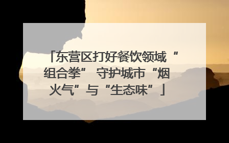 东营区打好餐饮领域“组合拳” 守护城市“烟火气”与“生态味”