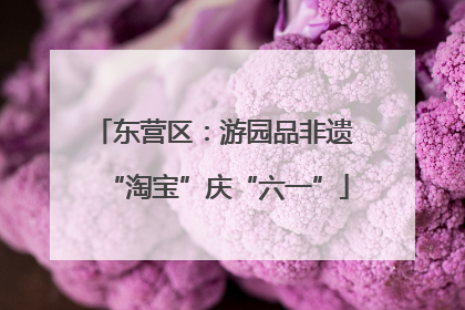 东营区：游园品非遗 “淘宝”庆“六一”
