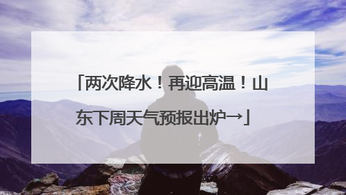 两次降水！再迎高温！山东下周天气预报出炉→