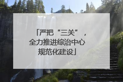 严把“三关”，全力推进综治中心规范化建设